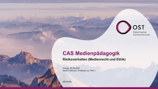 CAS Medienpädagogik
IIM-PHSG
Risikoverhalten (Medienrecht und Ethik)
Freitag, 26.08.2022
Martin Hofmann, Professor Lic. Phil. I
 