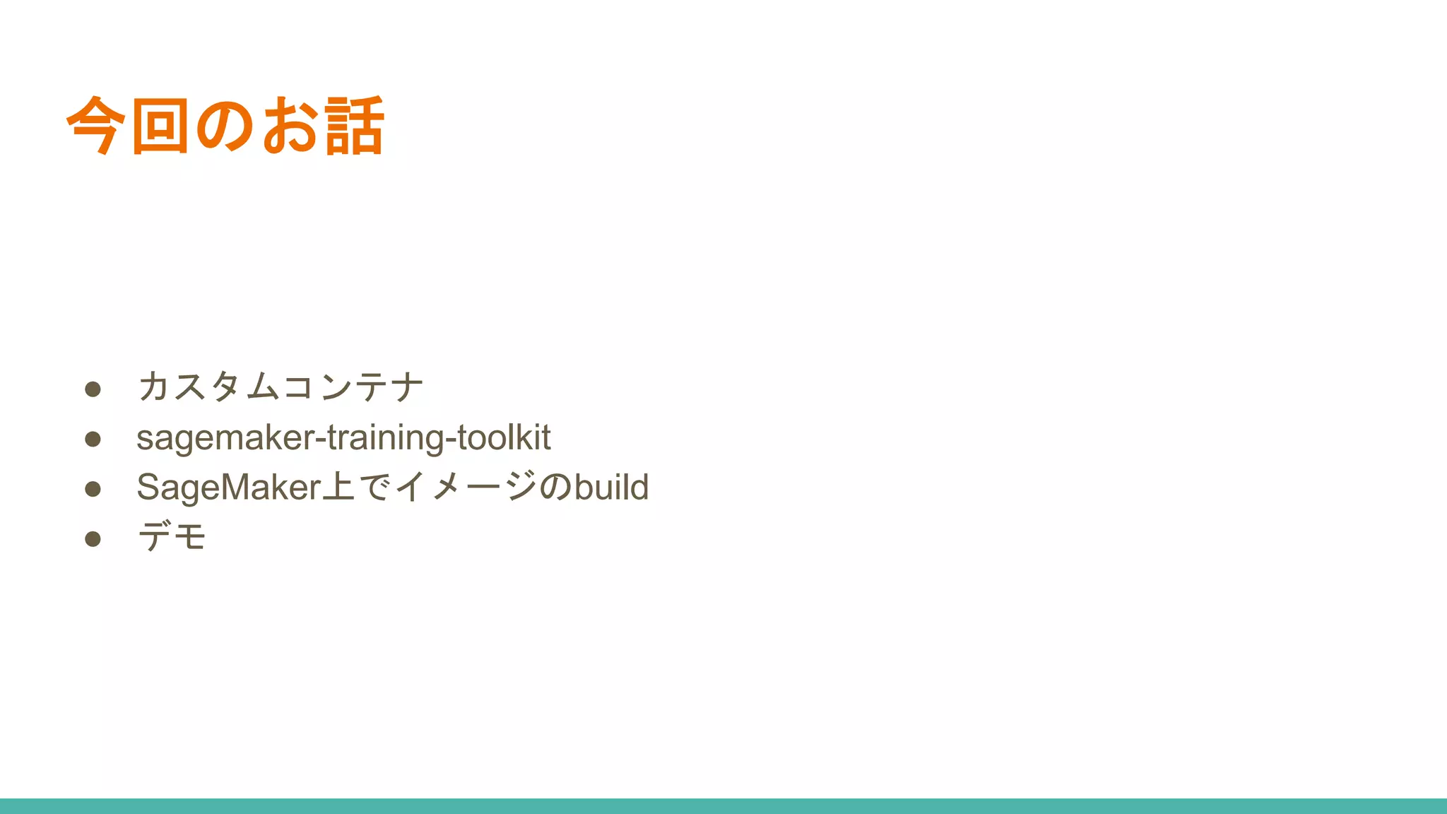 今回のお話
● カスタムコンテナ
● sagemaker-training-toolkit
● SageMaker上でイメージのbuild
● デモ
 