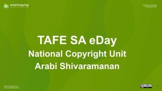 National Copyright Unit
www.smartcopying.edu.au
1
Copyright for Educators
16 September 2022
TAFE SA eDay
National Copyright Unit
Arabi Shivaramanan
 