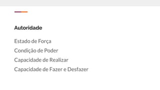 Autoridade
Estado de Força
Condição de Poder
Capacidade de Realizar
Capacidade de Fazer e Desfazer
 