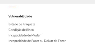 Vulnerabilidade
Estado de Fraqueza
Condição de Risco
Incapacidade de Mudar
Incapacidade de Fazer ou Deixar de Fazer
 
