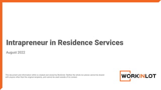 This document and information within is created and owned by Workinlot. Neither the whole nor pieces cannot be shared
with anyone other than the original recipients, and cannot be used outside of its context.
Intrapreneur in Residence Services
August 2022
 