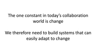 The one constant in today’s collaboration
world is change
We therefore need to build systems that can
easily adapt to change
 