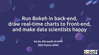 Ko Ko, Microsoft AI MVP
2022 PyCon APAC
Run Bokeh in back-end,
draw real-time charts to front-end,
and make data scientists happy
 