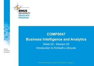 COMP8047
Business Intelligence and Analytics
Week 02 - Session 02
Introduction to Kimball’s Lifecycle
This presentation is based on Michael A. Fudge, Jr.
 