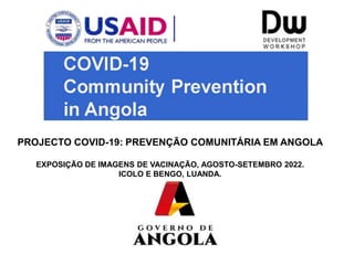 PROJECTO COVID-19: PREVENÇÃO COMUNITÁRIA EM ANGOLA
EXPOSIÇÃO DE IMAGENS DE VACINAÇÃO, AGOSTO-SETEMBRO 2022.
ICOLO E BENGO,...