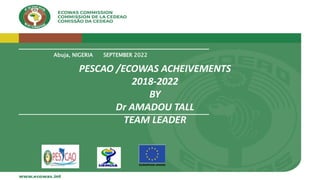 #ECOWAP2025
Abuja, NIGERIA SEPTEMBER 2022
PESCAO /ECOWAS ACHEIVEMENTS
2018-2022
BY
Dr AMADOU TALL
TEAM LEADER
 