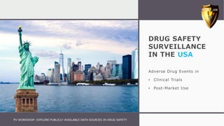 DRUG SAFETY
SURVEILLANCE
IN THE USA
Adverse Drug Events in
• Clinical Trials
• Post-Market Use
PV WORKSHOP: EXPLORE PUBLICLY AVAILABLE DATA SOURCES IN DRUG SAFETY
 