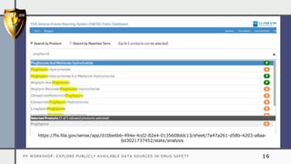 PV WORKSHOP: EXPLORE PUBLICLY AVAILABLE DATA SOURCES IN DRUG SAFETY 16
https://fis.fda.gov/sense/app/d10be6bb-494e-4cd2-82e4-0135608ddc13/sheet/7a47a261-d58b-4203-a8aa-
6d3021737452/state/analysis
 