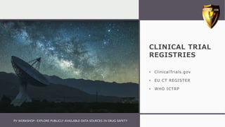CLINICAL TRIAL
REGISTRIES
• ClinicalTrials.gov
• EU CT REGISTER
• WHO ICTRP
PV WORKSHOP: EXPLORE PUBLICLY AVAILABLE DATA SOURCES IN DRUG SAFETY
 