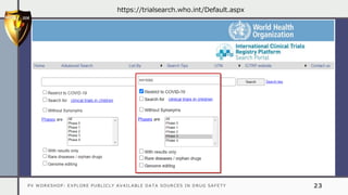 PV WORKSHOP: EXPLORE PUBLICLY AVAILABLE DATA SOURCES IN DRUG SAFETY 23
https://trialsearch.who.int/Default.aspx
 