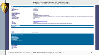 PV WORKSHOP: EXPLORE PUBLICLY AVAILABLE DATA SOURCES IN DRUG SAFETY 25
https://trialsearch.who.int/Default.aspx
 
