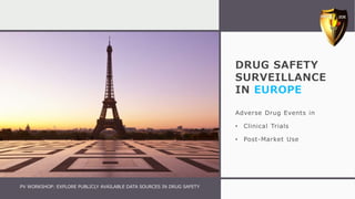 DRUG SAFETY
SURVEILLANCE
IN EUROPE
Adverse Drug Events in
• Clinical Trials
• Post-Market Use
PV WORKSHOP: EXPLORE PUBLICLY AVAILABLE DATA SOURCES IN DRUG SAFETY
 