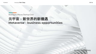 Conﬁdential Presented by Peter Chang 2022 Sep
元宇宙 - 新世界的新機遇
Metaverse - business opportunities
Sharing in: Macau Startup Club
Speaker: Peter Chang
 