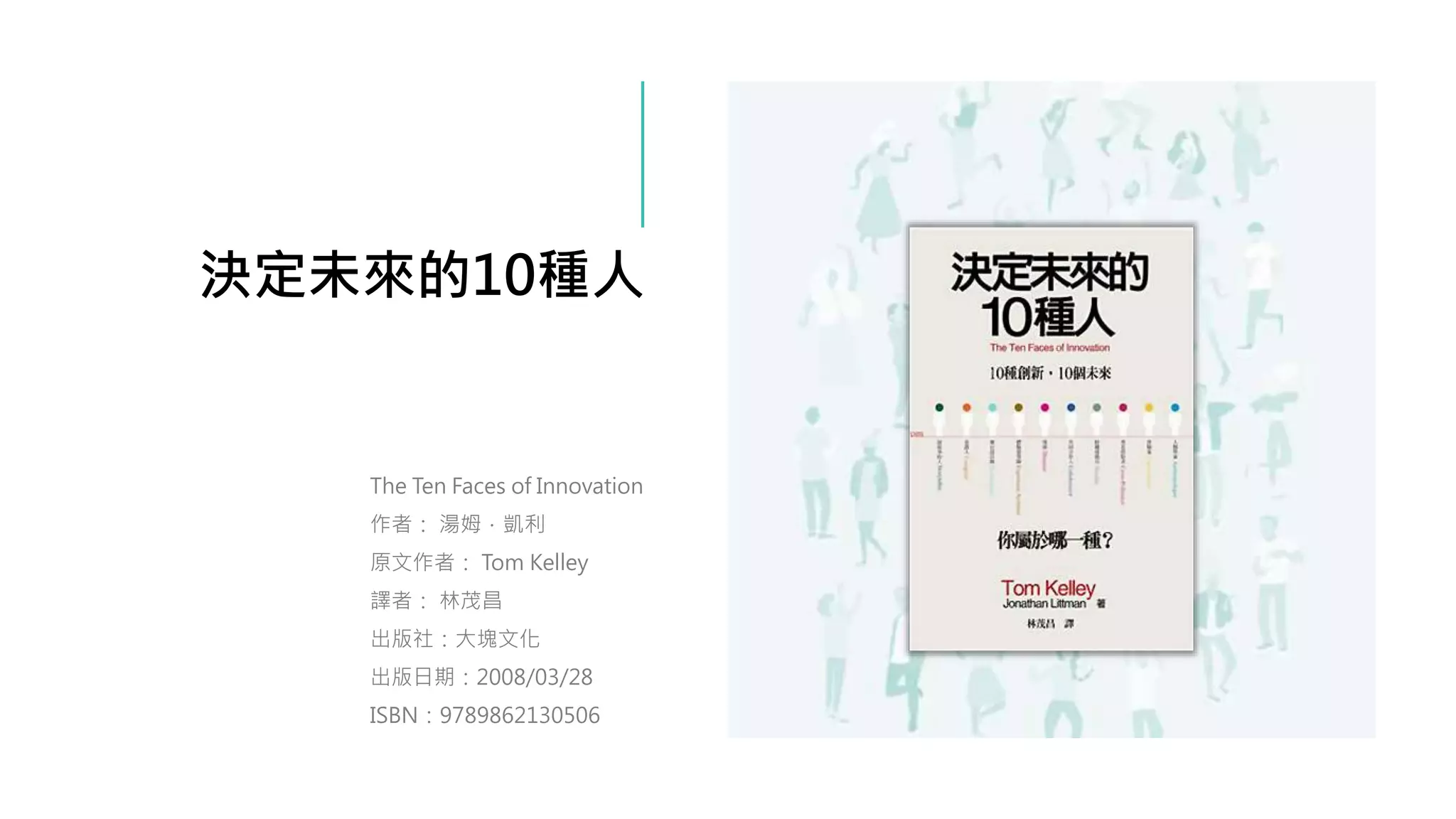 決定未來的10種人
The Ten Faces of Innovation
作者： 湯姆．凱利
原文作者： Tom Kelley
譯者： 林茂昌
出版社：大塊文化
出版日期：2008/03/28
ISBN：9789862130506
 