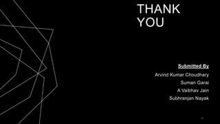 THANK
YOU
Submitted By
Arvind Kumar Choudhary
Suman Garai
A Vaibhav Jain
Subhranjan Nayak
18
 