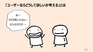 「ユーザーならどうしてほしいか考える」とは
10
あ〜
のどが乾いたなぁ〜
カラッカラだぜ・・・
 