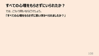 すべての⼼理をもらさずにいられたか︖
108
では、こういう問いならどうでしょう。
「すべての⼼理をもらさずに思い浮かべられましたか︖」
 