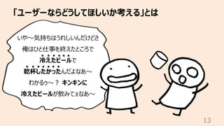 「ユーザーならどうしてほしいか考える」とは
13
いや〜気持ちはうれしいんだけどさ
俺はひと仕事を終えたところで
冷えたビールで
乾杯したかったんだよなあ〜
わかるゥ〜︖ キンキンに
冷えたビールが飲みてぇなあ〜
 