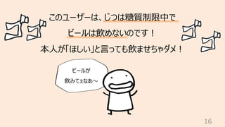 16
このユーザーは、じつは糖質制限中で
ビールは飲めないのです︕
本⼈が「ほしい」と⾔っても飲ませちゃダメ︕
ビールが
飲みてぇなあ〜
 