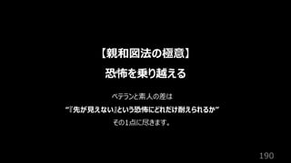 190
【親和図法の極意】
恐怖を乗り越える
ベテランと素⼈の差は
“『先が⾒えない』という恐怖にどれだけ耐えられるか”
その1点に尽きます。
 