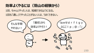 効率よくやるには（⽻⼭の経験から）
199
1回、ちゃんとやった⼈は、短縮できるようになる。
1回も「通し」でやったことがない⼈は、うまくできない。
そんな⼿間
やれない︕
「最初」から
効率よくやろう︕
くぁｗせｄｒｆｔｇｙ
ふじこｌｐ︔＠︓...