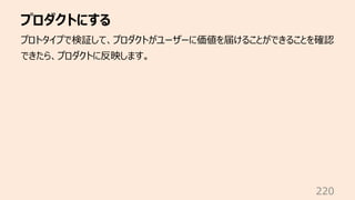 プロダクトにする
220
プロトタイプで検証して、プロダクトがユーザーに価値を届けることができることを確認
できたら、プロダクトに反映します。
 