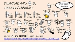 ⽻⼭のプレゼンのアレ が、
LINEスタンプになりました︕
スタンプ名︓ハーミィ（CSS編） 作者名︓⽻⼭ 祥樹
https://store.line.me/stickershop/product/1228201/ja
Web・CSSネタ
全40種類
 