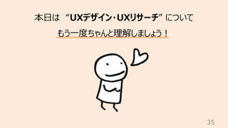 35
本⽇は “UXデザイン・UXリサーチ” について
もう⼀度ちゃんと理解しましょう︕
 