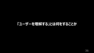 36
「ユーザーを理解する」とは何をすることか
 
