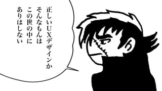 正
し
い
Ｕ
Ｘ
デ
ザ
イ
ン
か
そ
ん
な
も
ん
は
こ
の
世
の
中
に
あ
り
は
し
な
い
 