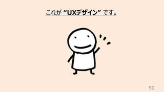 50
これが “UXデザイン” です。
 