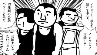 イ
ン
ビ
ュ
ー
三
銃
士
を
連
れ
て
来
た
よ
。
イ
ン
タ
ビ
ュ
ー
三
銃
士
？
13
種
類
の
会
話
パ
タ
ー
ン
集
だ
三
銃
士
じ
ゃ
な
い
じ
ゃ
ん
 