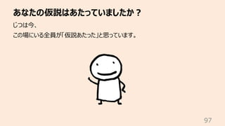 あなたの仮説はあたっていましたか︖
97
じつは今、
この場にいる全員が「仮説あたった」と思っています。
 
