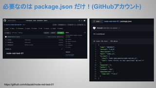 必要なのは package.json だけ！(GitHubアカウント)
https://github.com/kitazaki/node-red-test-01
 