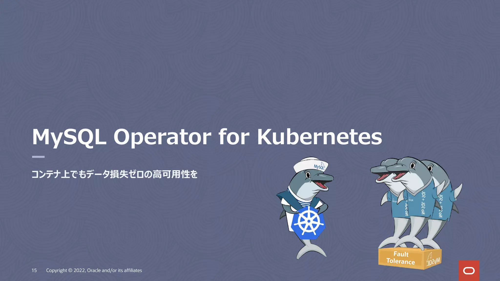 MySQL Operator for Kubernetes
コンテナ上でもデータ損失ゼロの⾼可⽤性を
15 Copyright © 2022, Oracle and/or its affiliates
Fault
Tolerance
 