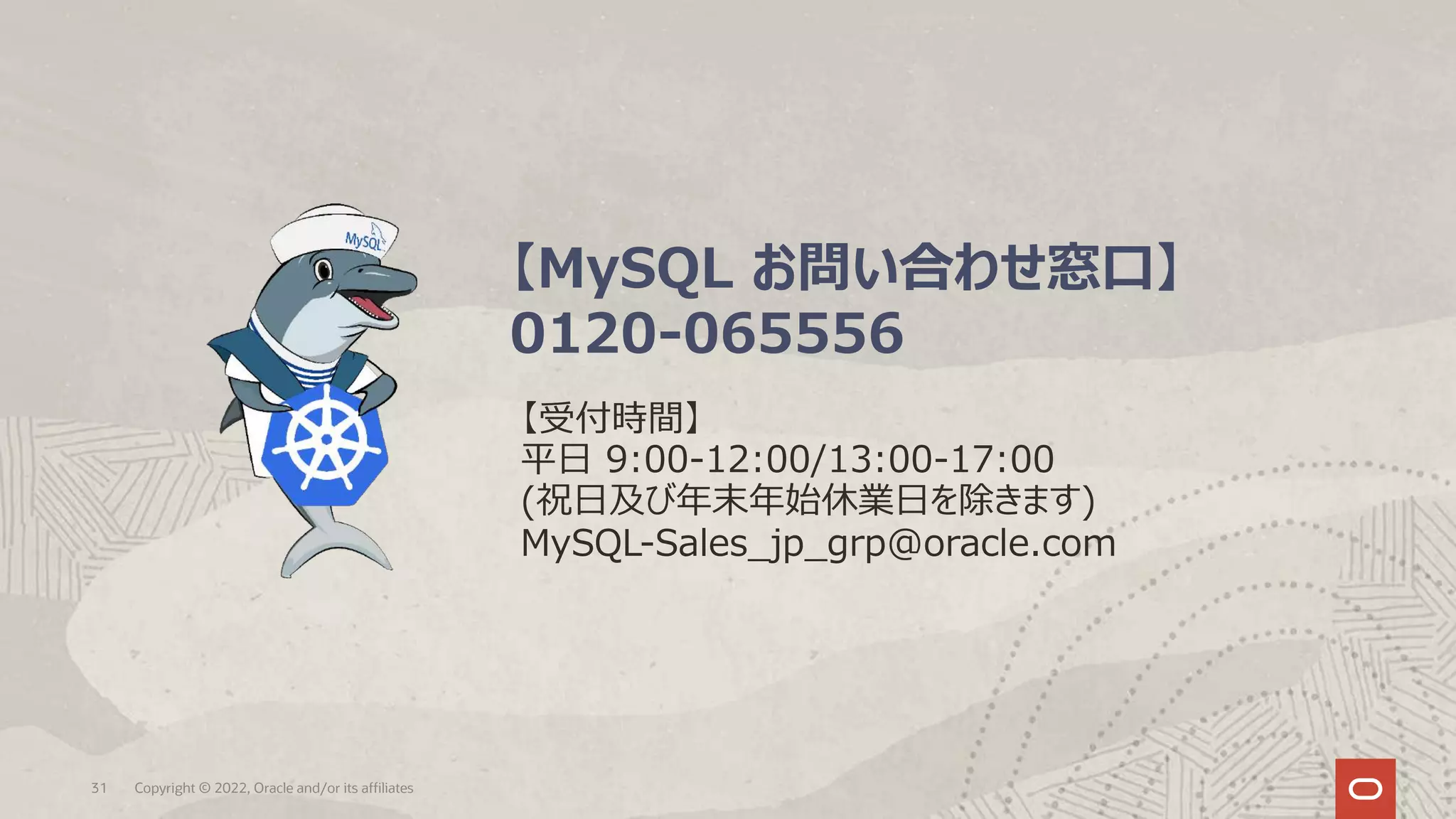 31 Copyright © 2022, Oracle and/or its affiliates
【MySQL お問い合わせ窓⼝】
0120-065556
【受付時間】
平⽇ 9:00-12:00/13:00-17:00
(祝⽇及び年末年始休業⽇を除きます)
MySQL-Sales_jp_grp@oracle.com
 