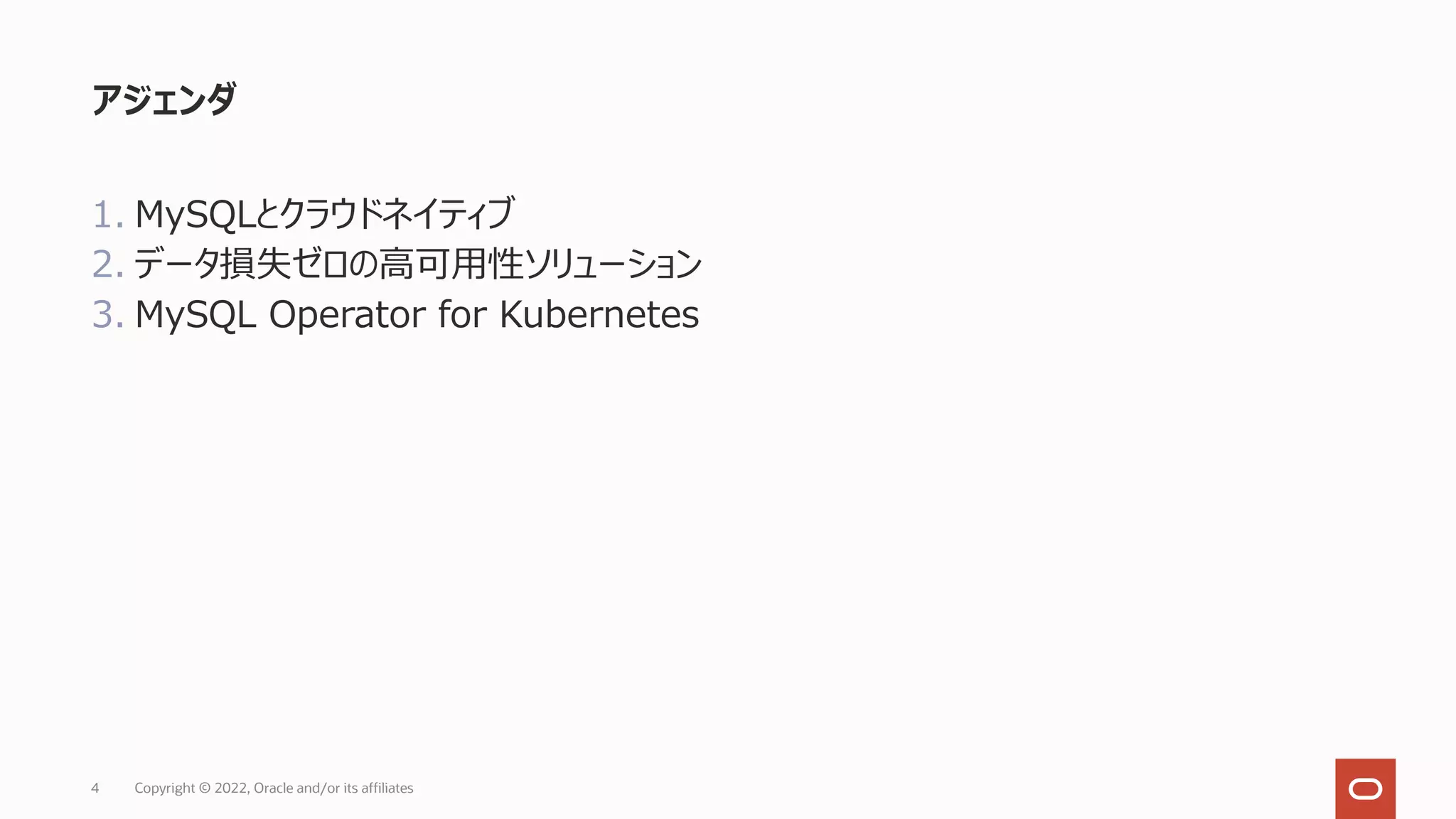 アジェンダ
1. MySQLとクラウドネイティブ
2. データ損失ゼロの⾼可⽤性ソリューション
3. MySQL Operator for Kubernetes
4 Copyright © 2022, Oracle and/or its affiliates
 