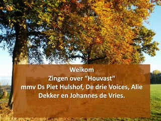 Welkom
Zingen over “Houvast“
mmv Ds Piet Hulshof, De drie Voices, Alie
Dekker en Johannes de Vries.
 