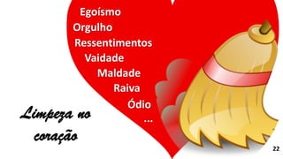 Egoísmo
Orgulho
Vaidade
Maldade
Raiva
Ressentimentos
Ódio
Limpeza no
coração
...
22
 