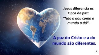 A paz do Cristo e a do
mundo são diferentes.
Jesus diferencia os
tipos de paz:
“Não a dou como o
mundo a dá”.
3
 