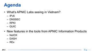 2
2
Agenda
• What's APNIC Labs seeing in Vietnam?
– IPv6
– DNSSEC
– RPKI
– QUIC
• New features in the tools from APNIC Inf...