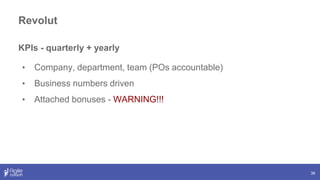 36
KPIs - quarterly + yearly
• Company, department, team (POs accountable)
• Business numbers driven
• Attached bonuses - WARNING!!!
Revolut
 