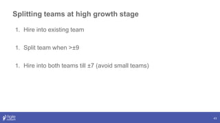 Splitting teams at high growth stage
43
1. Hire into existing team
1. Split team when >±9
1. Hire into both teams till ±7 (avoid small teams)
 