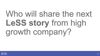 58
Who will share the next
LeSS story from high
growth company?
 