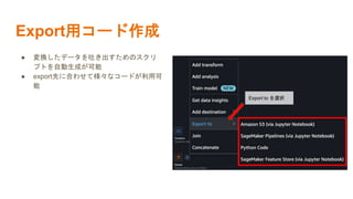 Export用コード作成
● 変換したデータを吐き出すためのスクリ
プトを自動生成が可能
● export先に合わせて様々なコードが利用可
能
Export to を選択
 