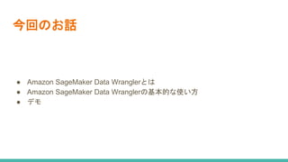 今回のお話
● Amazon SageMaker Data Wranglerとは
● Amazon SageMaker Data Wranglerの基本的な使い方
● デモ
 