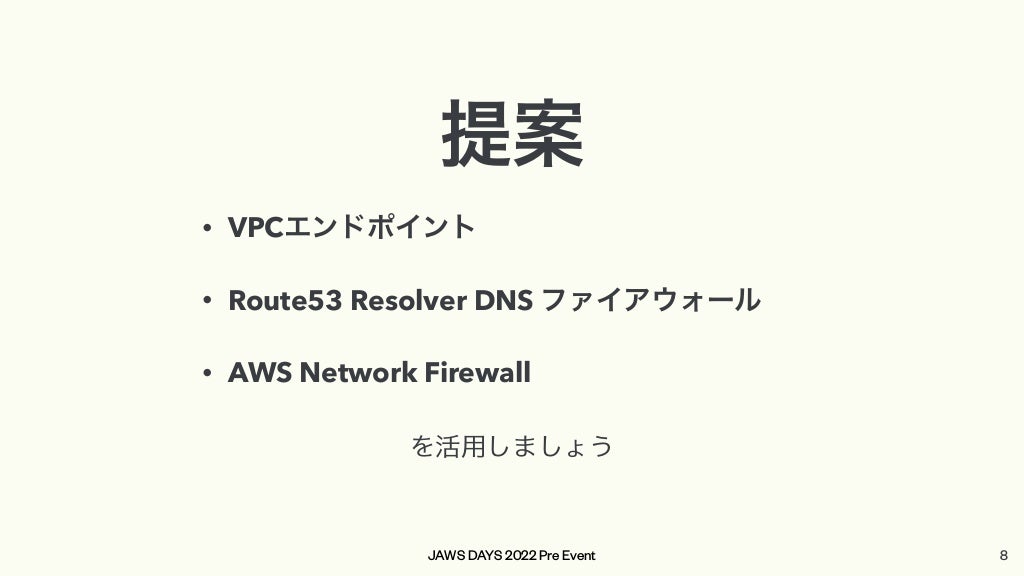 JAWS DAYS 2022 Pre Event
提案


• VPCエンドポイント


• Route53 Resolver DNS ファイアウォール


• AWS Network Firewall
を活用しましょう
8
 