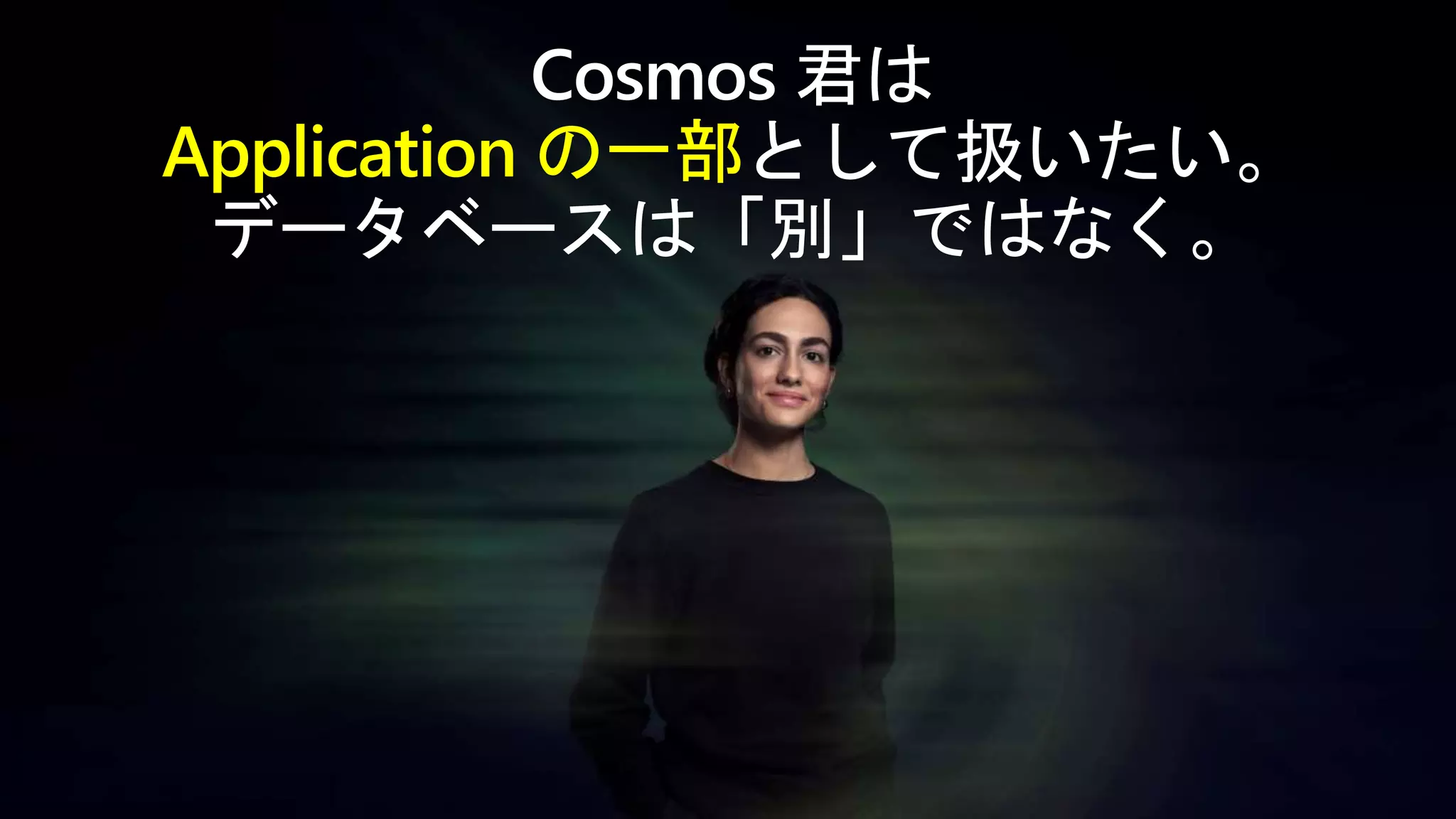 Cosmos 君は
Application の一部として扱いたい。
データベースは「別」ではなく。
 