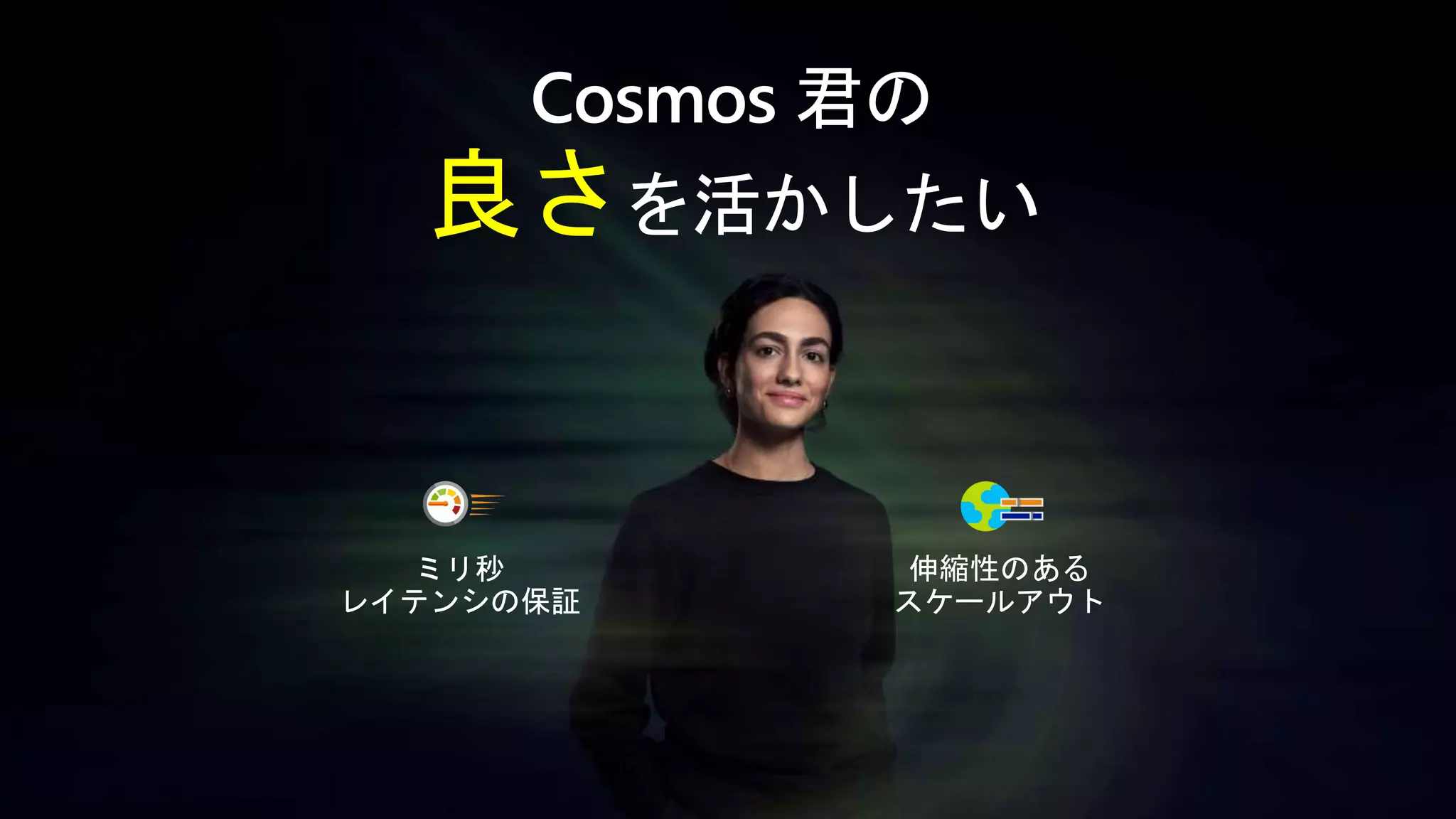 Cosmos 君の
良さを活かしたい
ミリ秒
レイテンシの保証
伸縮性のある
スケールアウト
 